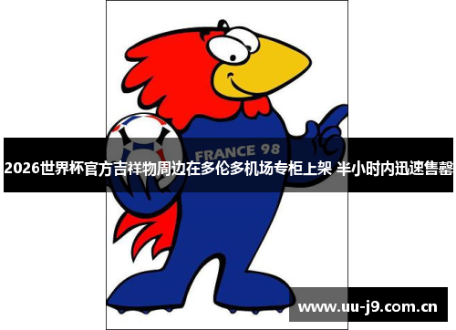 2026世界杯官方吉祥物周边在多伦多机场专柜上架 半小时内迅速售罄