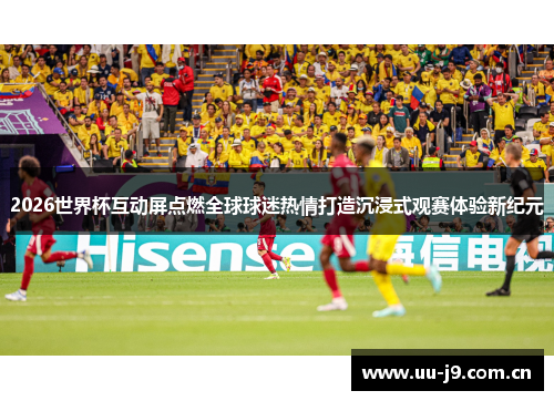 2026世界杯互动屏点燃全球球迷热情打造沉浸式观赛体验新纪元