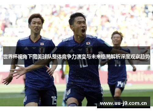 世界杯视角下南美球队整体竞争力演变与未来格局解析深度观察趋势