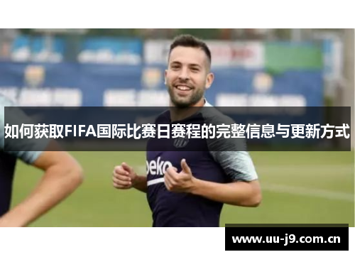 如何获取FIFA国际比赛日赛程的完整信息与更新方式